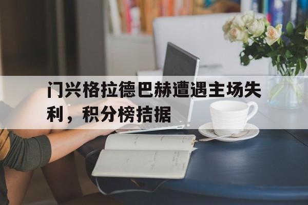 门兴格拉德巴赫遭遇主场失利，积分榜拮据的简单介绍
