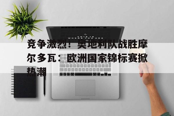 包含竞争激烈！奥地利队战胜摩尔多瓦：欧洲国家锦标赛掀热潮的词条